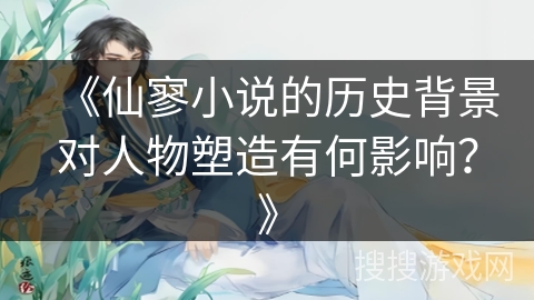 《仙寥小说的历史背景对人物塑造有何影响？》