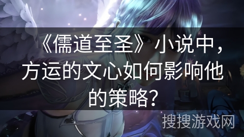 《儒道至圣》小说中，方运的文心如何影响他的策略？