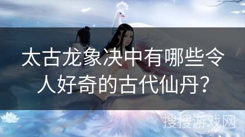 太古龙象决中有哪些令人好奇的古代仙丹? 太古龙象决中有哪些令人好奇的古代仙丹?