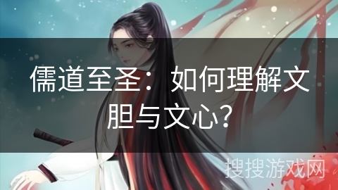 儒道至圣：如何理解文胆与文心？