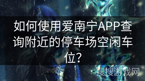 如何使用爱南宁APP查询附近的停车场空闲车位？
