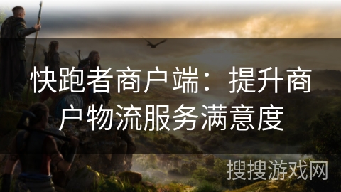 快跑者商户端:提升商户物流服务满意度 快跑者商户端:提升商户物流服务满意度