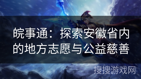 皖事通：探索安徽省内的地方志愿与公益慈善