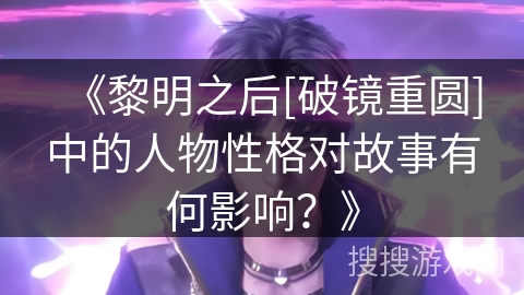 《黎明之后[破镜重圆]中的人物性格对故事有何影响？》
