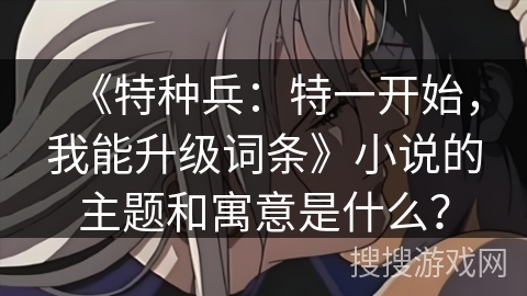 《特种兵：特一开始，我能升级词条》小说的主题和寓意是什么？