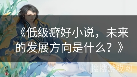 《低级癖好小说,未来的发展方向是什么?》 《低级癖好小说,未来的发展方向是什么?》