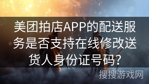 美团拍店APP的配送服务是否支持在线修改送货人身份证号码？