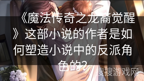 《魔法传奇之龙裔觉醒》这部小说的作者是如何塑造小说中的反派角色的? 《魔法传奇之龙裔觉醒》这部小说的作者是如何塑造小说中的反派角色的?