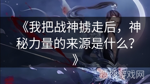 《我把战神掳走后，神秘力量的来源是什么？》