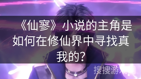 《仙寥》小说的主角是如何在修仙界中寻找真我的？