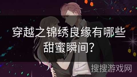 穿越之锦绣良缘有哪些甜蜜瞬间? 穿越之锦绣良缘有哪些甜蜜瞬间?