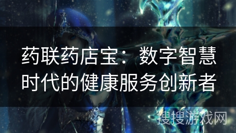 药联药店宝：数字智慧时代的健康服务创新者