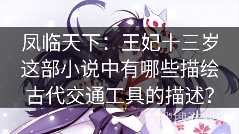 凤临天下：王妃十三岁这部小说中有哪些描绘古代交通工具的描述？