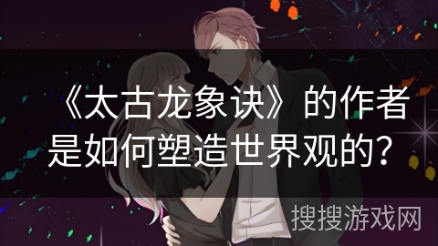 《太古龙象诀》的作者是如何塑造世界观的？