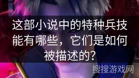这部小说中的特种兵技能有哪些，它们是如何被描述的？