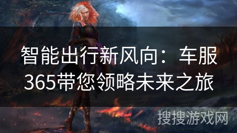 智能出行新风向：车服365带您领略未来之旅