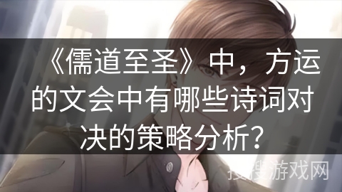 《儒道至圣》中,方运的文会中有哪些诗词对决的策略分析? 《儒道至圣》中,方运的文会中有哪些诗词对决的策略分析?