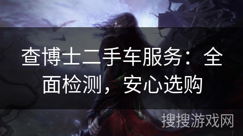 查博士二手车服务:全面检测,安心选购 查博士二手车服务:全面检测,安心选购