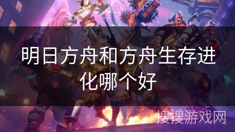 明日方舟和方舟生存进化哪个好 明日方舟和方舟生存进化哪个好