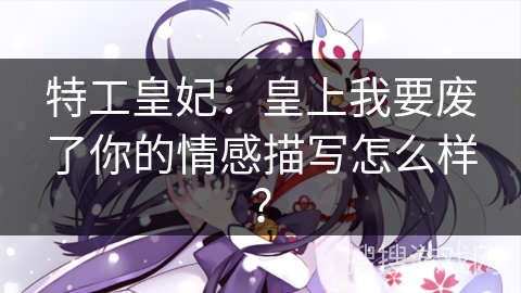 特工皇妃:皇上我要废了你的情感描写怎么样? 特工皇妃:皇上我要废了你的情感描写怎么样?