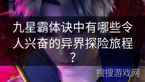 九星霸体诀中有哪些令人兴奋的异界探险旅程? 九星霸体诀中有哪些令人兴奋的异界探险旅程?
