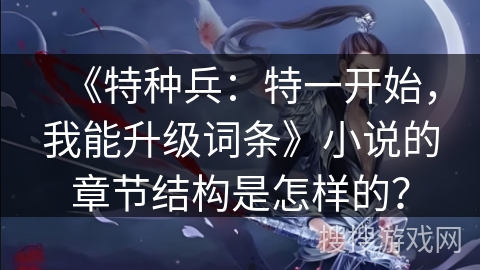 《特种兵:特一开始,我能升级词条》小说的章节结构是怎样的? 《特种兵:特一开始,我能升级词条》小说的章节结构是怎样的?