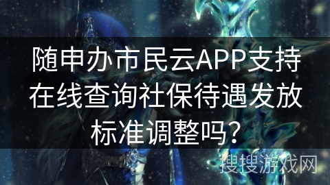 随申办市民云APP支持在线查询社保待遇发放标准调整吗? 随申办市民云APP支持在线查询社保待遇发放标准调整吗?