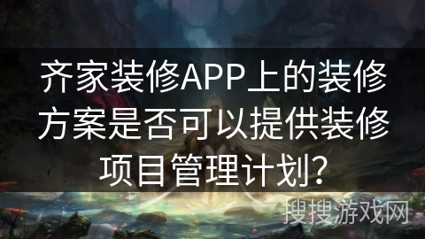 齐家装修APP上的装修方案是否可以提供装修项目管理计划？