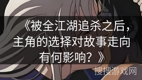 《被全江湖追杀之后,主角的选择对故事走向有何影响?》 《被全江湖追杀之后,主角的选择对故事走向有何影响?》