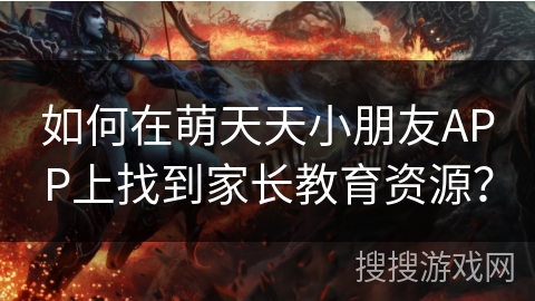 如何在萌天天小朋友APP上找到家长教育资源？