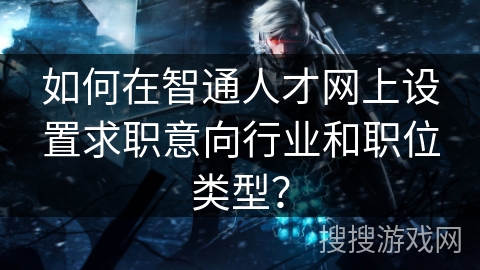 如何在智通人才网上设置求职意向行业和职位类型？