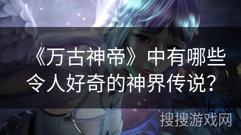 《万古神帝》中有哪些令人好奇的神界传说？