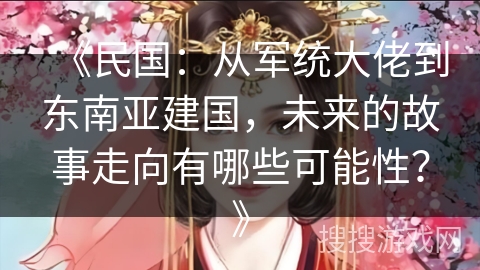 《民国:从军统大佬到东南亚建国,未来的故事走向有哪些可能性?》 《民国:从军统大佬到东南亚建国,未来的故事走向有哪些可能性?》