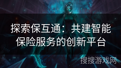 探索保互通:共建智能保险服务的创新平台 探索保互通:共建智能保险服务的创新平台