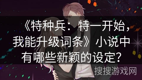 《特种兵:特一开始,我能升级词条》小说中有哪些新颖的设定? 《特种兵:特一开始,我能升级词条》小说中有哪些新颖的设定?