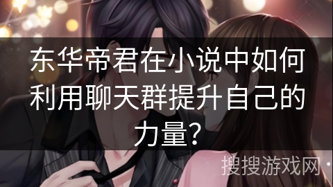 东华帝君在小说中如何利用聊天群提升自己的力量? 东华帝君在小说中如何利用聊天群提升自己的力量?