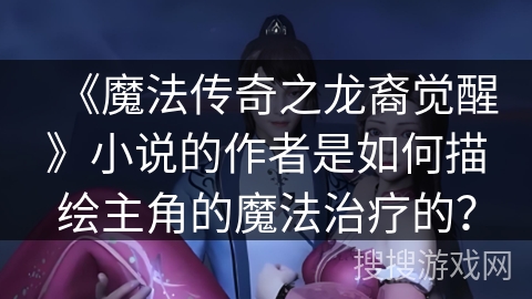《魔法传奇之龙裔觉醒》小说的作者是如何描绘主角的魔法治疗的？