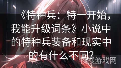 《特种兵：特一开始，我能升级词条》小说中的特种兵装备和现实中的有什么不同？