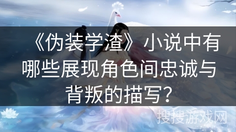 《伪装学渣》小说中有哪些展现角色间忠诚与背叛的描写? 《伪装学渣》小说中有哪些展现角色间忠诚与背叛的描写?