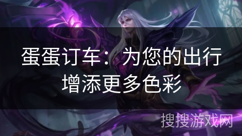 蛋蛋订车:为您的出行增添更多色彩 蛋蛋订车:为您的出行增添更多色彩