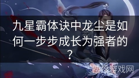 九星霸体诀中龙尘是如何一步步成长为强者的？