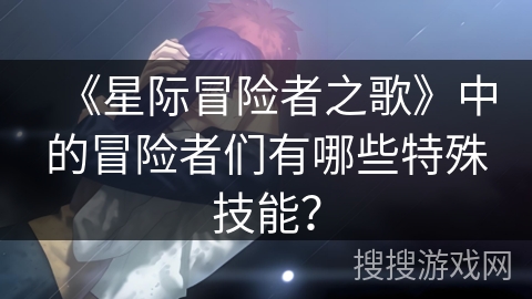 《星际冒险者之歌》中的冒险者们有哪些特殊技能? 《星际冒险者之歌》中的冒险者们有哪些特殊技能?