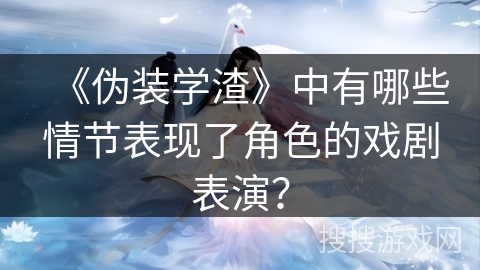 《伪装学渣》中有哪些情节表现了角色的戏剧表演? 《伪装学渣》中有哪些情节表现了角色的戏剧表演?