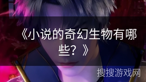 《小说的奇幻生物有哪些?》 《小说的奇幻生物有哪些?》