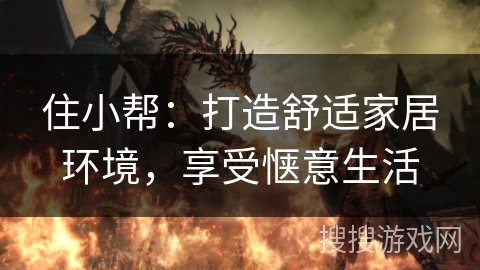 住小帮:打造舒适家居环境,享受惬意生活 住小帮:打造舒适家居环境,享受惬意生活