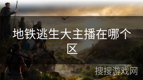 地铁逃生大主播在哪个区