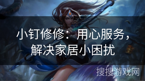 小钉修修：用心服务，解决家居小困扰