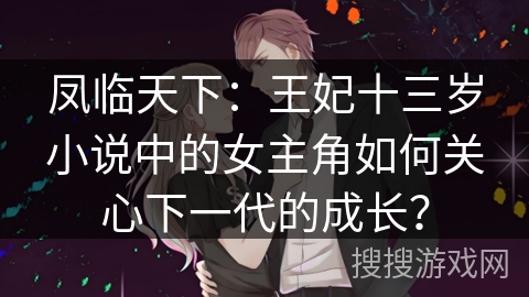 凤临天下：王妃十三岁小说中的女主角如何关心下一代的成长？