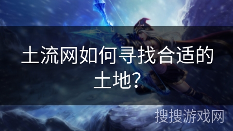 土流网如何寻找合适的土地？