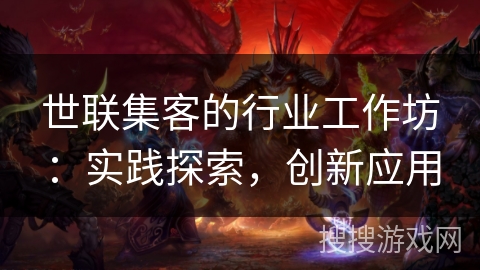 世联集客的行业工作坊：实践探索，创新应用